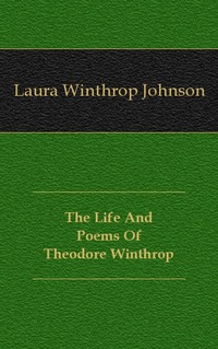 Laura Winthrop Johnson - «The Life And Poems Of Theodore Winthrop»
