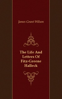 James Grant Wilson - «The Life And Letters Of Fitz-Greene Halleck»
