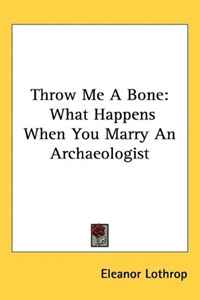 Eleanor Lothrop - «Throw Me A Bone: What Happens When You Marry An Archaeologist»