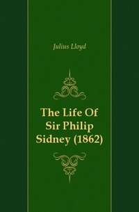 Julius Lloyd - «The Life Of Sir Philip Sidney (1862)»
