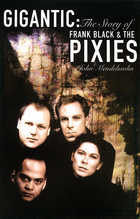 John Mendelssohn - «Gigantic: The Story of Frank Black & the Pixies»
