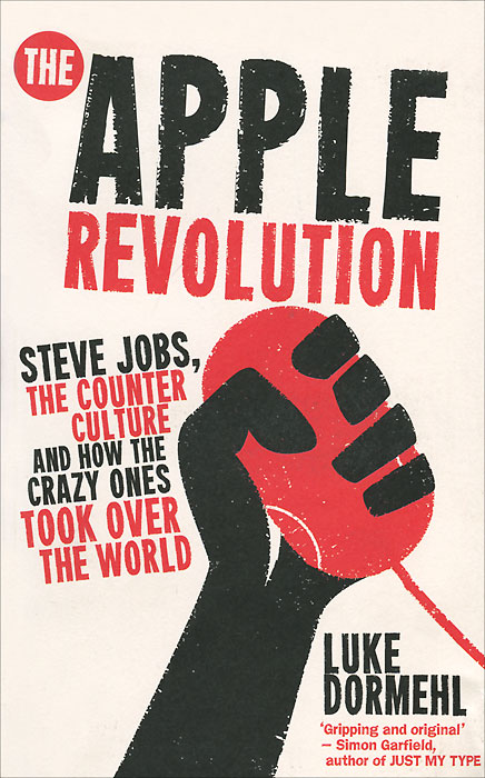Luke Dormehl - «The Apple Revolution: Steve Jobs, the Counter Culture and How the Crazy Ones Took Over the World»
