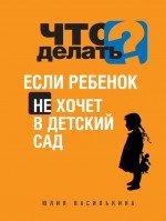 Ю. Василькина - «Что делать, если ребенок не хочет в детский сад»