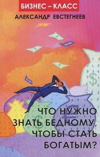 А. Евстегнеев - «Что нужно знать бедному,чтобы стать богатым?»
