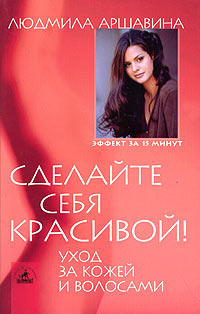 Людмила Аршавина - «Сделайте себя красивой! Уход за кожей и волосами»