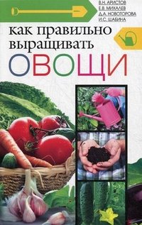 В. Н. Аристов, Е. В. Михалев, Д. А. Новоторова, И. С. Шабина - «Как правильно выращивать овощи»