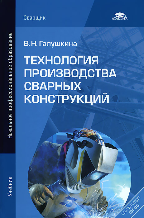 Технология производства сварных конструкций: Учебник. 4-е изд., стер. Галушкина В.Н