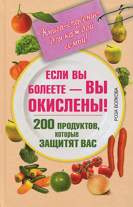 Роза Волкова - «Если вы болеете - вы окислены! 200 продуктов, которые защитят вас. Книга-спасение для каждой семьи!»