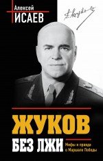 Алексей Исаев - «Жуков без лжи. Мифы и правда о Маршале Победы»