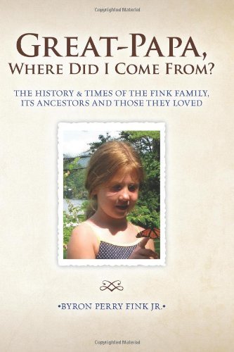 Great-Papa, Where Did I Come From?: The History & Times of the Fink Family, Its Ancestors and Those They Loved