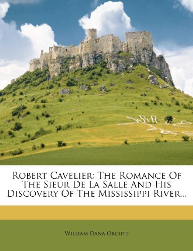 Robert Cavelier: The Romance Of The Sieur De La Salle And His Discovery Of The Mississippi River...