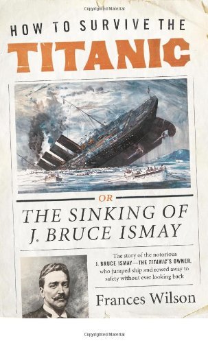 Frances Wilson - «How to Survive the Titanic: The Sinking of J. Bruce Ismay»