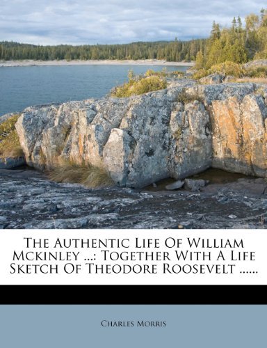 The Authentic Life Of William Mckinley ...: Together With A Life Sketch Of Theodore Roosevelt ......