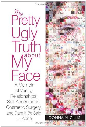 The Pretty Ugly Truth About My Face: A Memoir of Vanity, Relationships, Self-Acceptance, Cosmetic Surgery, and Dare it be Said . . . Acne