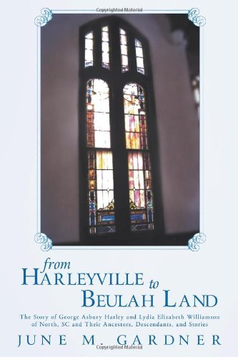 From Harleyville to Beulah Land: The Story of George Ashbury Harley and Lydia Elizabeth Williamson of North, SC and Their Ancestors, Descendants, and Stories