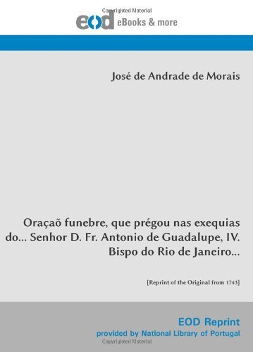 Oracao funebre, que pregou nas exequias do... Senhor D. Fr. Antonio de Guadalupe, IV. Bispo do Rio de Janeiro...: [Reprint of the Original from 1743] (Portuguese Edition)