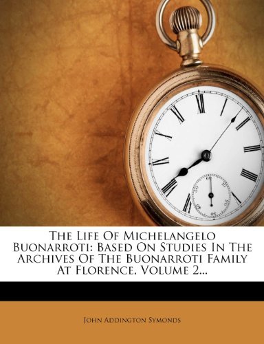 John Addington Symonds - «The Life Of Michelangelo Buonarroti: Based On Studies In The Archives Of The Buonarroti Family At Florence, Volume 2...»