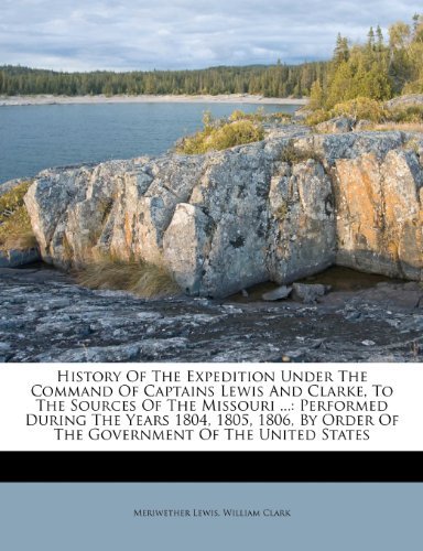 History Of The Expedition Under The Command Of Captains Lewis And Clarke, To The Sources Of The Missouri ...: Performed During The Years 1804, 1805, ... Order Of The Government Of The United 