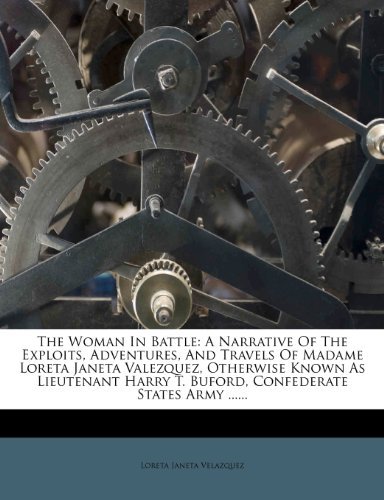 The Woman In Battle: A Narrative Of The Exploits, Adventures, And Travels Of Madame Loreta Janeta Valezquez, Otherwise Known As Lieutenant Harry T. Buford, Confederate States Army ......