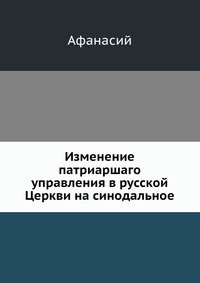 Афанасий - «Изменение патриаршаго управления в русской Церкви на синодальное»