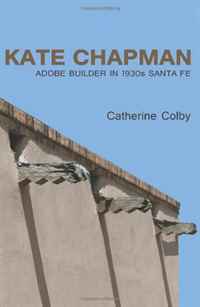 Catherine Colby - «Kate Chapman, Adobe Builder in 1930s Santa Fe»