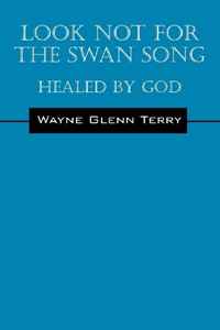Wayne Glenn Terry - «Look Not for the Swan Song: Healed By God»