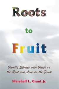 Marshall L. Grant Jr. - «Roots to Fruit: Family Stories with Faith as the Root and Love as the Fruit»