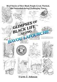 Curtis J. Johnson - «Glimpses of Black Life along Bayou Lafourche: Brief Stories of How Black People Lived, Worked, and Succeeded During Challenging Times»