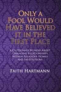 Faith Hartmann - «Only a Fool Would Have Believed it in the First Place: A Cautionary Memoir About Damaging Relationships Within Religious Homes and Institutions»