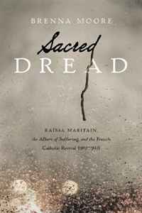 Brenna Moore - «Sacred Dread: Raissa Maritain, the Allure of Suffering, and the French Catholic Revival (1905-1944)»