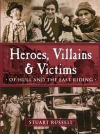 Heroes, Villains & Victims: Of Hull and the East Riding