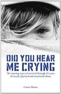 Did You Hear Me Crying: The moving story of survival through 45 years of sexual, physical and emotional abuse