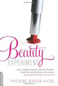 Phoebe Baker Hyde - «The Beauty Experiment: How I Skipped Lipstick, Ditched Fashion, Faced the World without Concealer . . . and Made Over My Life»