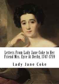 Letters From Lady Jane Coke to Her Friend Mrs. Eyre At Derby, 1747-1759: Edited with Notes By Ambrose Rathborne