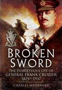 BROKEN SWORD: The Tumultuous Life of General Frank Crozier 1897 - 1937
