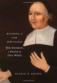 Francis J. Bremer - «Building a New Jerusalem: John Davenport, a Puritan in Three Worlds»