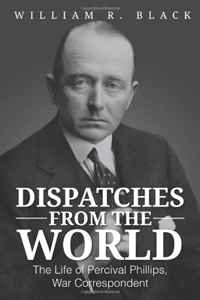 William R. Black - «Dispatches from the World: The Life of Percival Phillips, War Correspondent»
