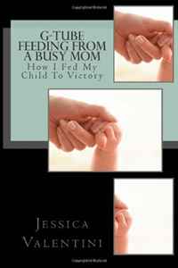 Jessica L Valentini - «G-Tube Feeding By A Busy Mom: The Tale Of How I Fed My Child To Victory (Volume 1)»