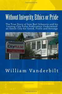 William R. Vanderbilt - «Without Integrity, Ethics or Pride: The True Story of how Berl Schwartz and his Lansing City Pulse Publication Undermined an Entire City for Greed, Profit and Revenge»