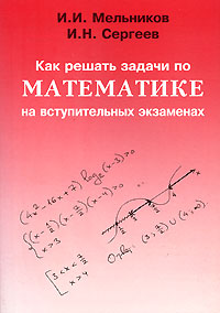 И. Н. Сергеев, И. И. Мельников - «Как решать задачи по математике на вступительных экзаменах»