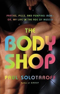 The Body Shop: Parties, Pills, and Pumping Iron - Or, My Life in the Age of Muscle