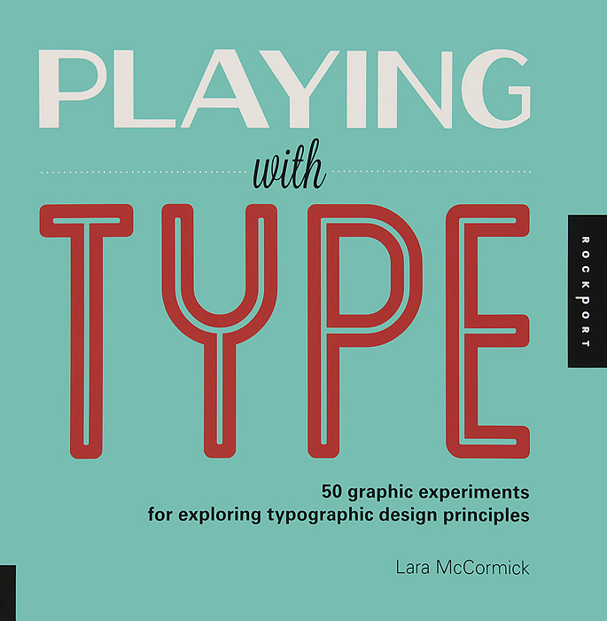 Lara McCormick - «Playing with Type: 50 Graphic Experiments for Exploring Typographic Design Principles»