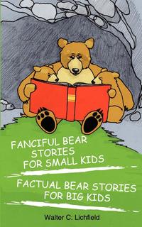Walter C. Lichfield - «Fanciful Bear Stories for Small Kids and Factual Bear Stories for Big Kids»