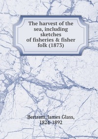 The harvest of the sea, including sketches of fisheries & fisher folk (1873)