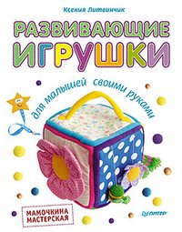 Ксения Литвинчик - «Развивающие игрушки для малышей. Мамочкина мастерская»