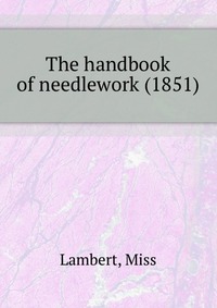 Lambert, Miss - «The handbook of needlework (1851)»