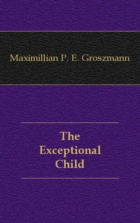 Maximillian P. E. Groszmann - «The Exceptional Child»