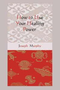 Joseph Murphy - «How to Use Your Healing Power»
