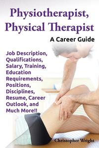 Physiotherapist, Physical Therapist. Job Description, Qualifications, Salary, Training, Education Requirements, Positions, Disciplines, Resume, Career Outlook, and Much More!! A Career Guide