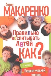 А. С. Макаренко - «Правильно воспитывать детей. Как?»